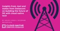 Building the future of 5G with cloud native tech: insights from Joel and Ashan from Swisscom