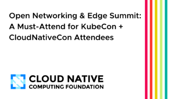 Open Networking & Edge Summit: A Must-Attend for KubeCon + CloudNativeCon Attendees